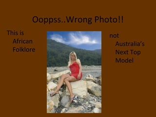 Ooppss..Wrong Photo!!
This is                                    not
  African                                    Australia’s
  Folklore                                   Next Top
                                             Model




               ignatius joseph n estroga
 