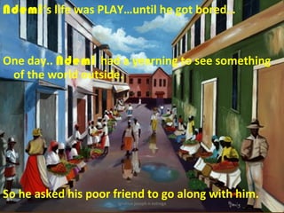 Ndemi’s life was PLAY…until he got bored…



One day.. Ndemi had a yearning to see something
 of the world outside.




So he asked his poor friend to go along with him.
                      ignatius joseph n estroga
 