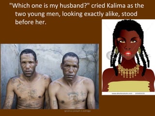 "Which one is my husband?" cried Kalima as the
 two young men, looking exactly alike, stood
 before her.




                  ignatius joseph n estroga
 