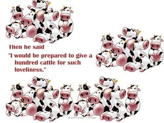 Then he said
"I would be prepared to give a
   hundred cattle for such
   loveliness."




                     ignatius joseph n estroga
 