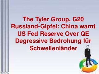 The Tyler Group, G20
Russland-Gipfel: China warnt
US Fed Reserve Over QE
Degressive Bedrohung für
Schwellenländer
 