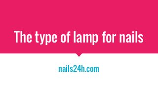 The type of lamp for nails
nails24h.com
 