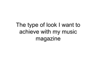The type of look I want to
 achieve with my music
       magazine
 