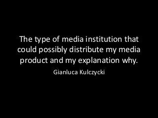 The type of media institution that
could possibly distribute my media
 product and my explanation why.
          Gianluca Kulczycki
 