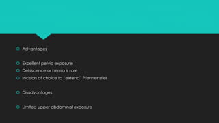  Advantages
 Excellent pelvic exposure
 Dehiscence or hernia is rare
 Incision of choice to “extend” Pfannenstiel
 Disadvantages
 Limited upper abdominal exposure
 