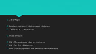  Advantages
 Excellent exposure, including upper abdomen
 Dehiscence or hernia is rare
 Disadvantages
 Risk of femoral nerve injury from retractor
 Risk of subfascial hematoma
 Poor choice for patients with extensive vascular disease
 