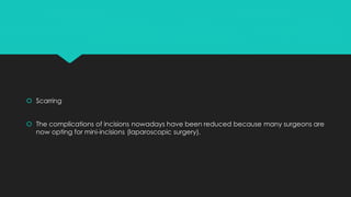  Scarring
 The complications of incisions nowadays have been reduced because many surgeons are
now opting for mini-incisions (laparoscopic surgery).
 