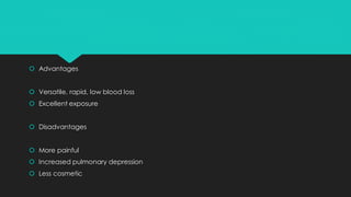  Advantages
 Versatile, rapid, low blood loss
 Excellent exposure
 Disadvantages
 More painful
 Increased pulmonary depression
 Less cosmetic
 