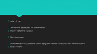  Advantages
 Theoretical decreased risk of herniation
 Improved lateral exposure
 Disadvantages
 More likely to encounter the inferior epigastric vessels compared with midline incision
 Less cosmetic
 