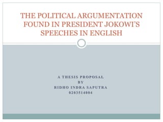 A T H E S I S P R O P O S A L
B Y
R I D H O I N D R A S A P U T R A
0 2 0 3 5 1 4 0 0 4
THE POLITICAL ARGUMENTATION
FOUND IN PRESIDENT JOKOWI’S
SPEECHES IN ENGLISH
 