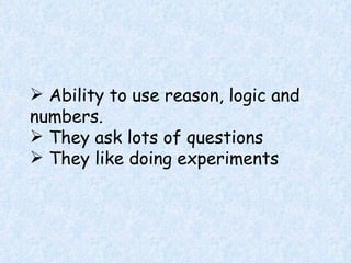 Ability to use reason, logic and numbers. They ask lots of questions T hey like doing experiments 