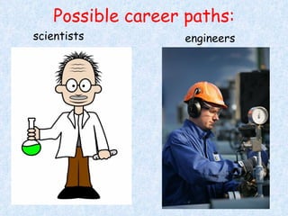 Possible career paths: scientists engineers 