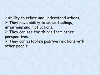 Ability to relate and understand others. They have ability to sense feelings, intentions and motivations. They can see the things from other perspectives. They can establish positive relations with other people . 