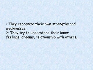 They recognize their own strengths and weaknesses. They try to understand their inner feelings, dreams, relationship with others .  