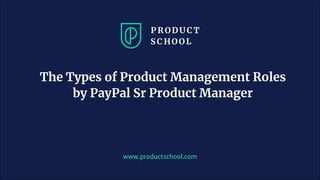The Types of Product Management Roles
by PayPal Sr Product Manager
www.productschool.com
 
