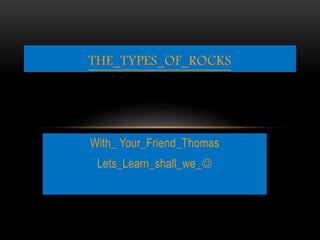 With_ Your_Friend_Thomas
Lets_Learn_shall_we_
THE_TYPES_OF_ROCKS
 