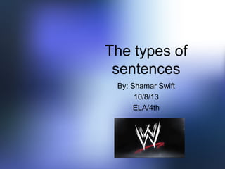 The types of
sentences
By: Shamar Swift
10/8/13
ELA/4th
 