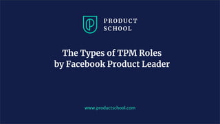 The Types of TPM Roles
by Facebook Product Leader
www.productschool.com
 