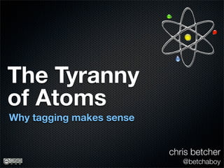 The Tyranny
of Atoms
Why tagging makes sense


                          chris betcher
                             @betchaboy
 