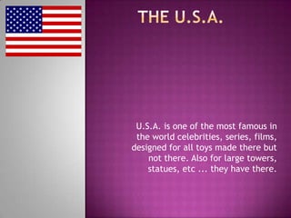 U.S.A. is one of the most famous in
 the world celebrities, series, films,
designed for all toys made ​there but
    not there. Also for large towers,
    statues, etc ... they have there.
 