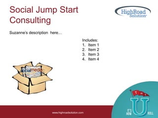 Social Jump Start
Consulting
www.highroadsolution.com
Suzanne’s description here…
Includes:
1. Item 1
2. Item 2
3. Item 3
4. Item 4
 