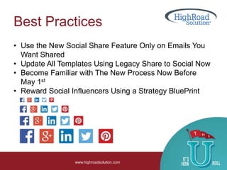 Best Practices
www.highroadsolution.com
• Use the New Social Share Feature Only on Emails You
Want Shared
• Update All Templates Using Legacy Share to Social Now
• Become Familiar with The New Process Now Before
May 1st
• Reward Social Influencers Using a Strategy BluePrint
 