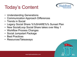 Today’s Content
www.highroadsolution.com
• Understanding Generations
• Communication Approach Differences
• Trends in Social
• Legacy Social Share %%SHARE%% Sunset Plan
• New SocialLoop Social Share takes over May 1
• Workflow Process Changes
• Social Jumpstart Package
• Best Practices
• Resources/Takeaways
 