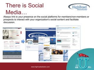 There is Social
Media…
www.highroadsolution.com
Always link to your presence on the social platforms for members/non-members or
prospects to interact with your organization’s social content and facilitate
discussion.
 