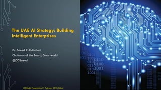 The UAE AI Strategy: Building
Intelligent Enterprises
Dr. Saeed K Aldhaheri
Chairman of the Board, Smartworld
@DDSaeed
CIOMajlis Presentation, 21 February 2018, Dubai
 
