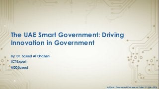 ME Smart Government Conference, Dubai 9-10 Nov 2014 
The UAE Smart Government: Driving Innovation in Government 
By: Dr. Saeed Al Dhaheri 
ICT Expert 
@DDSaeed  