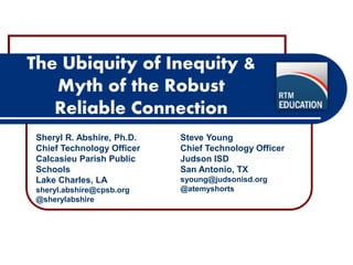 The Ubiquity of Inequity & Myth of the Robust Reliable Connection 
Sheryl R. Abshire, Ph.D. Chief Technology Officer Calcasieu Parish Public Schools Lake Charles, LA sheryl.abshire@cpsb.org @sherylabshire 
Steve Young Chief Technology Officer Judson ISD San Antonio, TX syoung@judsonisd.org @atemyshorts  