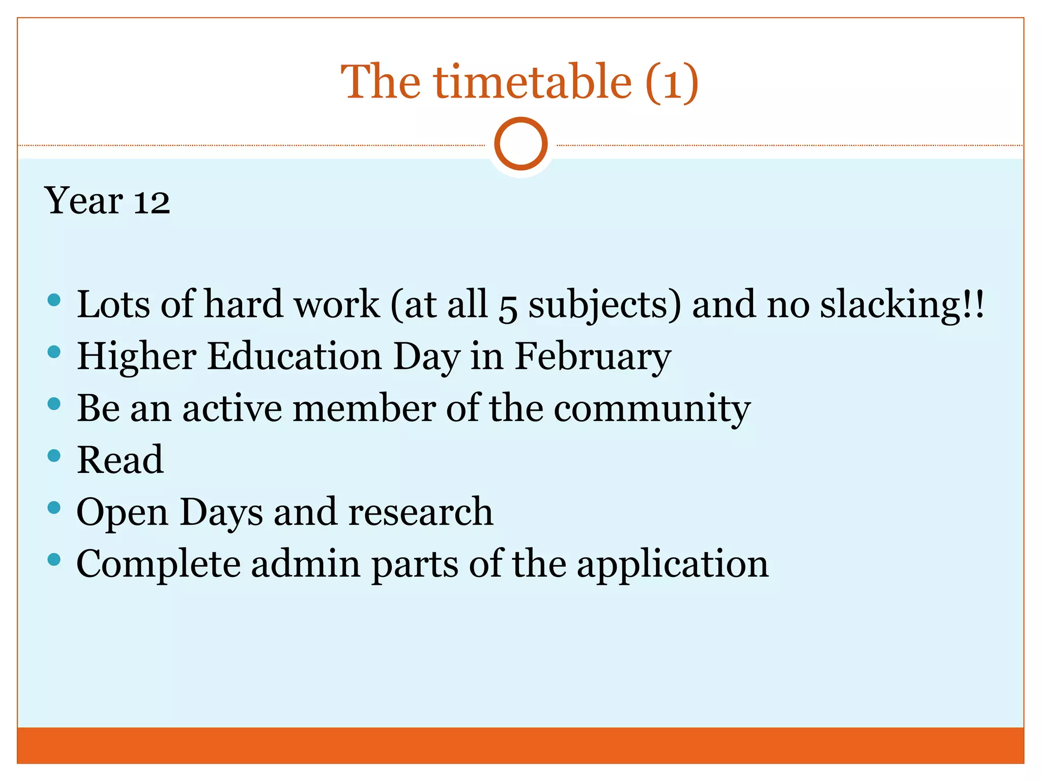 The timetable (1) Year 12 Lots of hard work (at all 5 subjects) and no slacking!! Higher Education Day in February Be an active member of the community Read Open Days and research Complete admin parts of the application