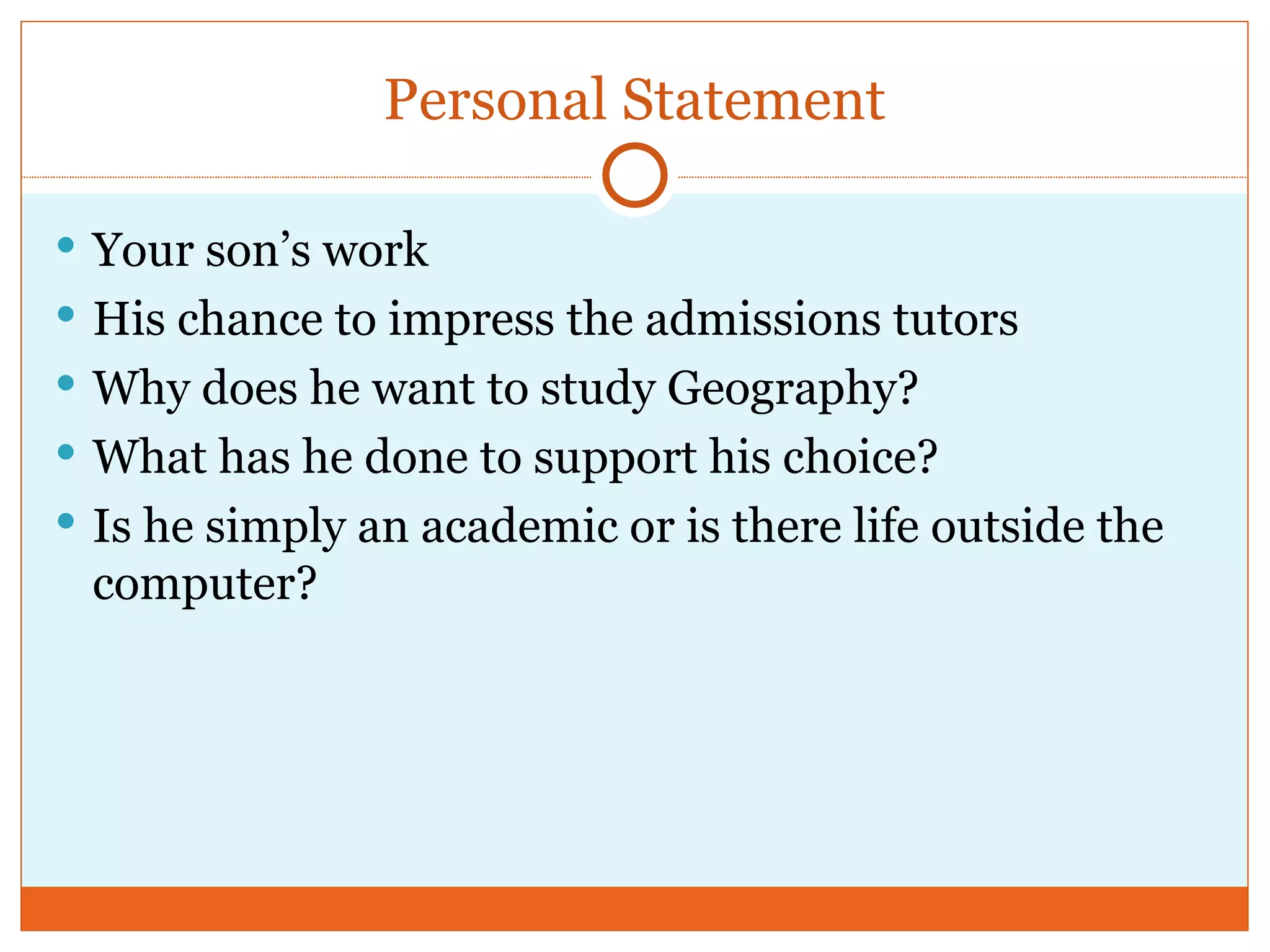 Personal Statement Your son’s work His chance to impress the admissions tutors Why does he want to study Geography? What has he done to support his choice? Is he simply an academic or is there life outside the computer?