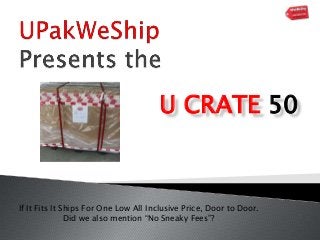 U CRATE 50
If It Fits It Ships For One Low All Inclusive Price, Door to Door.
Did we also mention “No Sneaky Fees”?
 