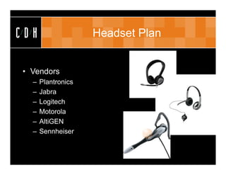 CDH                 Headset Plan


• Vendors
  –   Plantronics
  –   Jabra
  –   Logitech
  –   Motorola
  –   AltiGEN
  –   Sennheiser
 