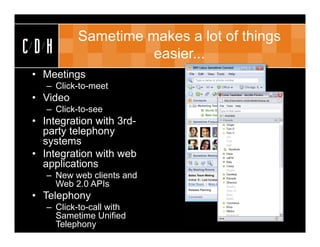 Sametime makes a lot of things
CDH                 easier...
• Meetings
   – Click-to-meet
• Video
   – Click-to-see
• Integration with 3rd-
  party telephony
  systems
• Integration with web
  applications
   – New web clients and
     Web 2.0 APIs
• Telephony
   – Click-to-call with
     Sametime Unified
     Telephony
 