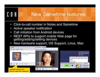 CDH                         New Sametime features
 • Click-to-call number in Notes and Sametime
 • Active speaker notification
 • Call initiation from Android devices
 • REST APIs to support mobile Web page for
   getting/adding/setting devices
 • New hardware support, OS Support, Linux, Mac




Updated toolbars for
ad-hoc calls and meetings
 