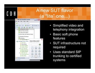 A new SUT flavor
CDH    (a “lite” one...)
            • Simplified video and
              telephony integration
            • Basic soft phone
              features
            • SUT infrastructure not
              required
            • Uses standard SIP
              trunking to certified
              systems
 