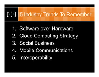 CDH   5 Industry Trends To Remember

 1.   Software over Hardware
 2.   Cloud Computing Strategy
 3.   Social Business
 4.   Mobile Communications
 5.   Interoperability
 