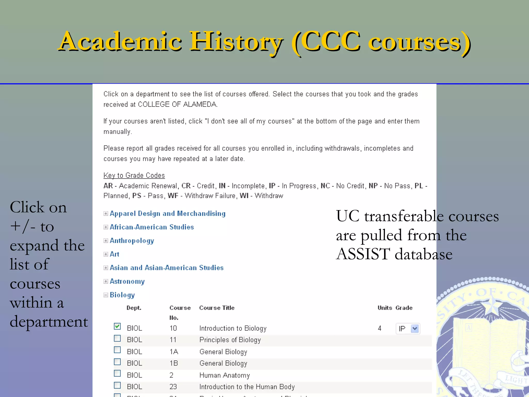 Academic History (CCC courses)




Click on                  UC transferable courses
+/- to                    are pulled from the
expand the                ASSIST database
list of
courses
within a
department
 