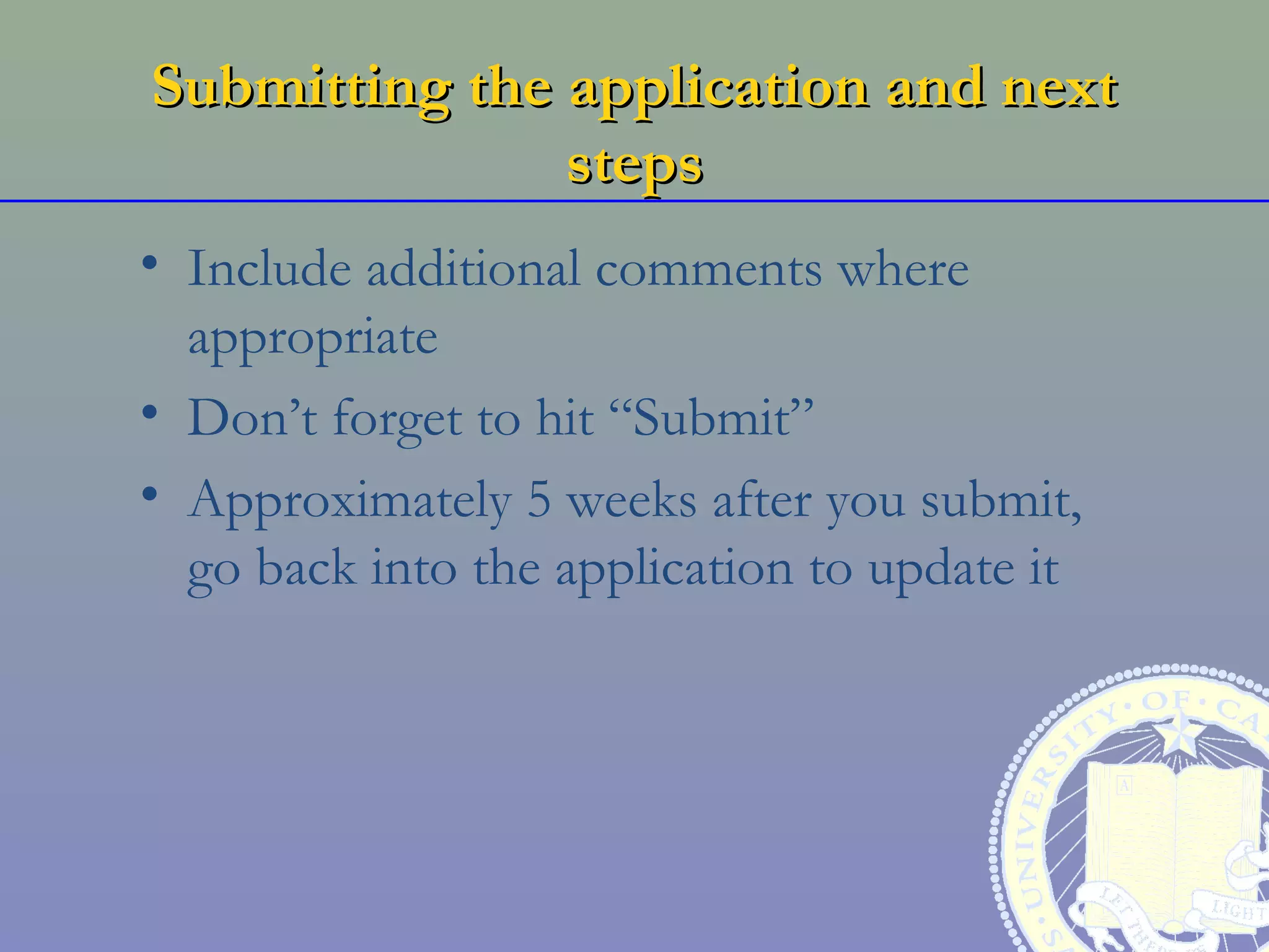 Submitting the application and next
               steps
• Include additional comments where
  appropriate
• Don’t forget to hit “Submit”
• Approximately 5 weeks after you submit,
  go back into the application to update it
 