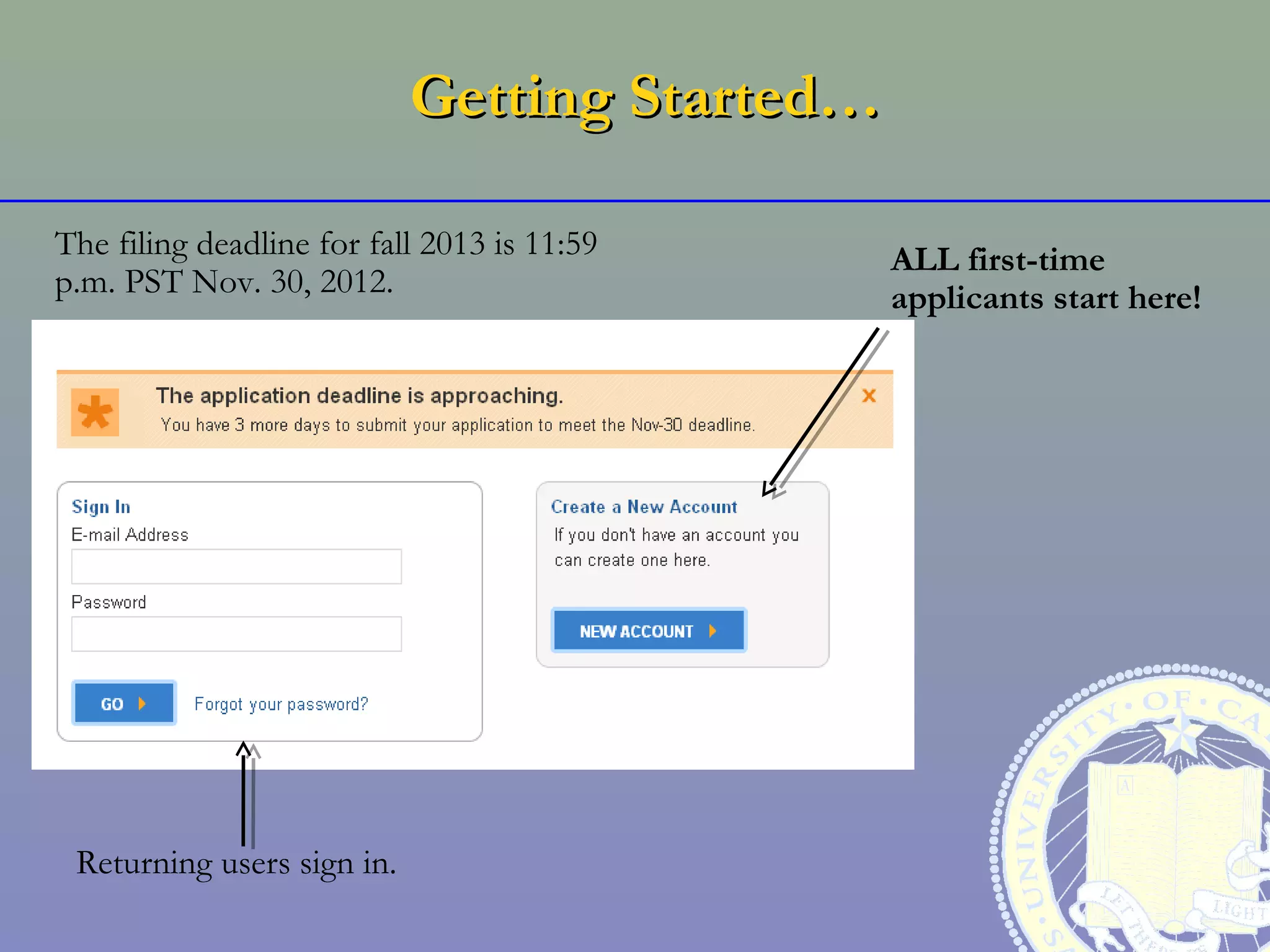 Getting Started…

The filing deadline for fall 2013 is 11:59     ALL first-time
p.m. PST Nov. 30, 2012.                        applicants start here!




 Returning users sign in.
 