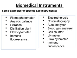 Biomedical Instruments
 Flame photometer
 Analytic balance
 Filtration
 Distillation plant
 Flow cytometer
 Immuno
fluorescence
 Electrophoresis
 Chromatography
 Auto analyzer
 Blood gas analyzer
 Cell counter
 pH-meter
 Flow cytometer
 Immuno
fluorescence
Some Examples of Specific Lab Instruments:
 
