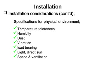Installation
 Installation considerations (cont’d);
• Specifications for physical environment;
Temperature tolerances
Humidity
Dust
Vibration
load bearing
Light, direct sun
Space & ventilation
 