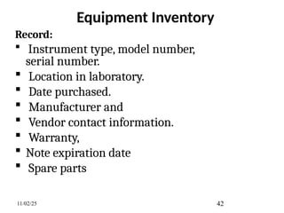 Equipment Inventory
Record:
 Instrument type, model number,
serial number.
 Location in laboratory.
 Date purchased.
 Manufacturer and
 Vendor contact information.
 Warranty,
 Note expiration date
 Spare parts
11/02/25 42
 