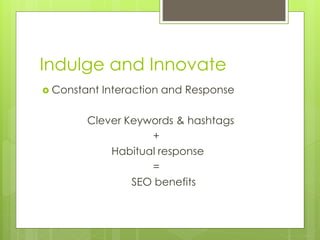 Indulge and Innovate
 Constant Interaction and Response
Clever Keywords & hashtags
+
Habitual response
=
SEO benefits
 