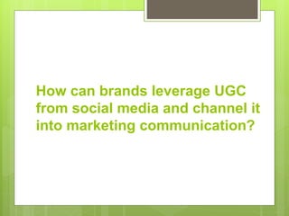 How can brands leverage UGC
from social media and channel it
into marketing communication?
 