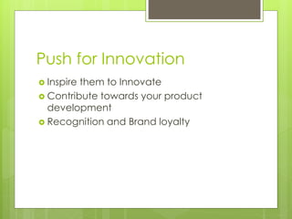 Push for Innovation
 Inspire them to Innovate
 Contribute towards your product
development
 Recognition and Brand loyalty
 