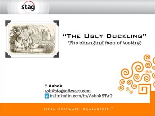 “The Ugly Duckling”
          The changing face of testing




T Ashok
ash@stagsoftware.com
  in.linkedin.com/in/AshokSTAG
 