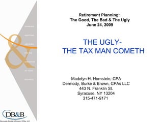 THE UGLY-  THE TAX MAN COMETH Madelyn H. Hornstein, CPA Dermody, Burke & Brown, CPAs LLC 443 N. Franklin St. Syracuse, NY 13204 315-471-9171  Retirement Planning:  The Good, The Bad & The Ugly June 24, 2009 